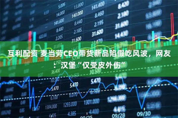 互利配资 麦当劳CEO带货新品陷假吃风波，网友：汉堡“仅受皮外伤”