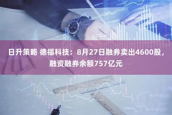 日升策略 德福科技：8月27日融券卖出4600股，融资融券余额757亿元