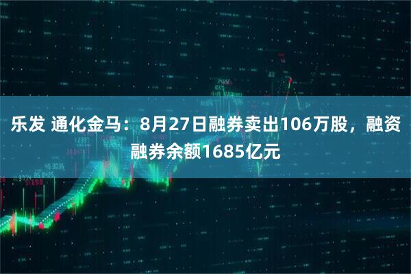乐发 通化金马：8月27日融券卖出106万股，融资融券余额1685亿元