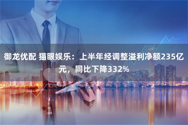 御龙优配 猫眼娱乐：上半年经调整溢利净额235亿元，同比下降332%