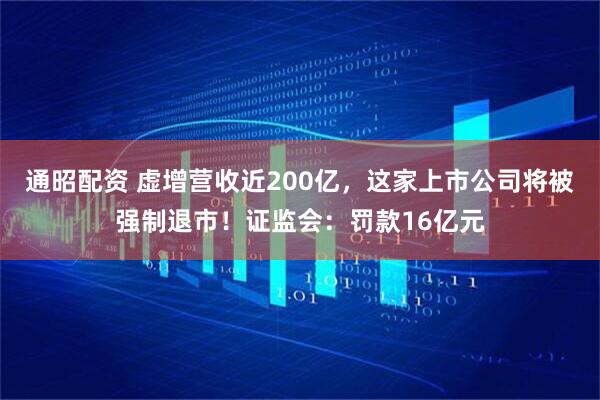 通昭配资 虚增营收近200亿，这家上市公司将被强制退市！证监会：罚款16亿元