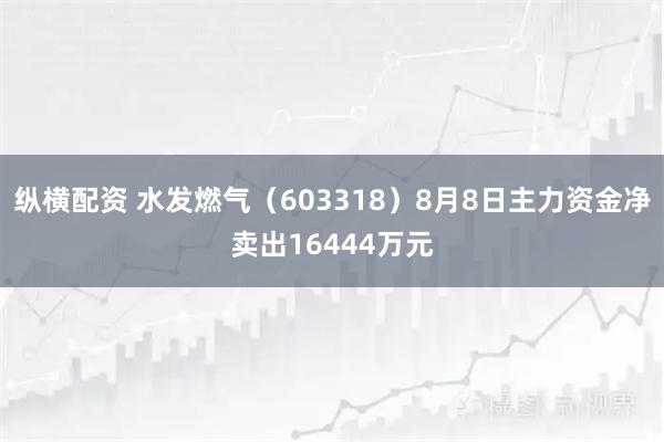 纵横配资 水发燃气（603318）8月8日主力资金净卖出16444万元