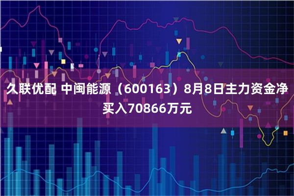 久联优配 中闽能源（600163）8月8日主力资金净买入70866万元