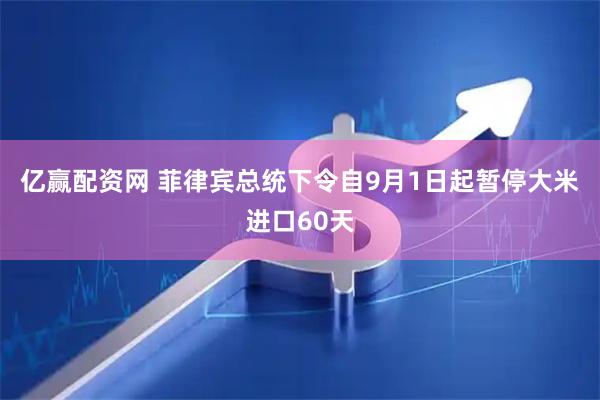 亿赢配资网 菲律宾总统下令自9月1日起暂停大米进口60天