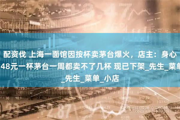 配资伐 上海一面馆因按杯卖茅台爆火，店主：身心俱疲，48元一杯茅台一周都卖不了几杯 现已下架_先生_菜单_小店
