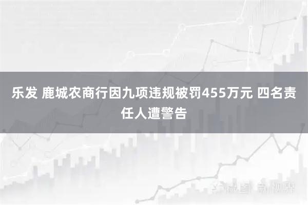 乐发 鹿城农商行因九项违规被罚455万元 四名责任人遭警告