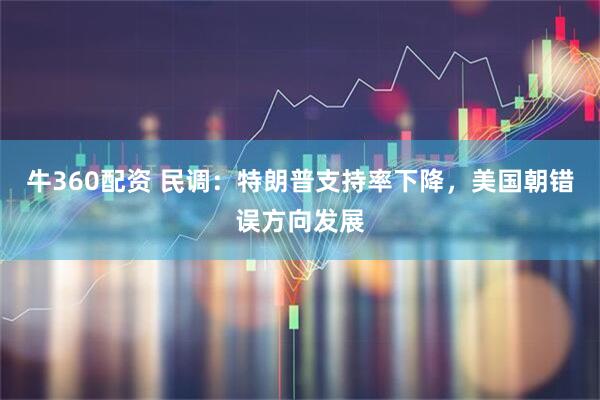 牛360配资 民调：特朗普支持率下降，美国朝错误方向发展