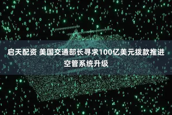 启天配资 美国交通部长寻求100亿美元拨款推进空管系统升级
