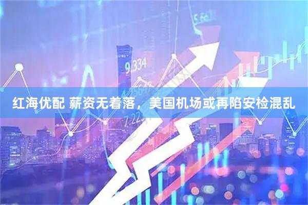 红海优配 薪资无着落，美国机场或再陷安检混乱
