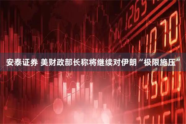 安泰证券 美财政部长称将继续对伊朗“极限施压”