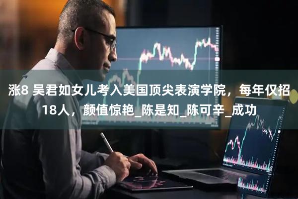 涨8 吴君如女儿考入美国顶尖表演学院，每年仅招18人，颜值惊艳_陈是知_陈可辛_成功
