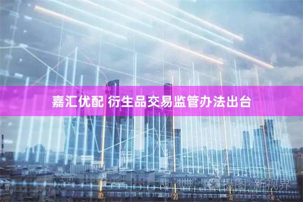 嘉汇优配 衍生品交易监管办法出台