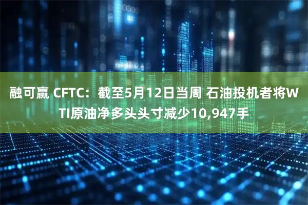 融可赢 CFTC：截至5月12日当周 石油投机者将WTI原油净多头头寸减少10,947手