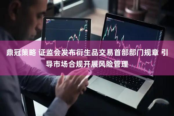 鼎冠策略 证监会发布衍生品交易首部部门规章 引导市场合规开展风险管理