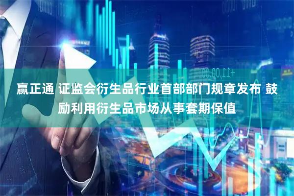 赢正通 证监会衍生品行业首部部门规章发布 鼓励利用衍生品市场从事套期保值