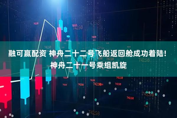融可赢配资 神舟二十二号飞船返回舱成功着陆! 神舟二十一号乘组凯旋