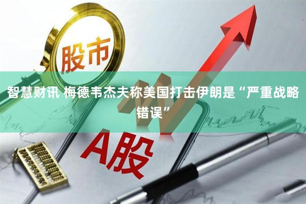 智慧财讯 梅德韦杰夫称美国打击伊朗是“严重战略错误”