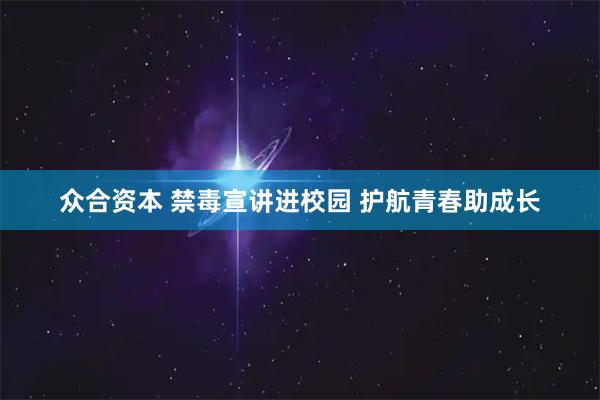 众合资本 禁毒宣讲进校园 护航青春助成长