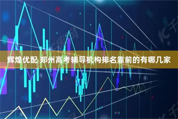 辉煌优配 郑州高考辅导机构排名靠前的有哪几家