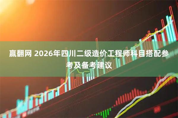 赢翻网 2026年四川二级造价工程师科目搭配参考及备考建议