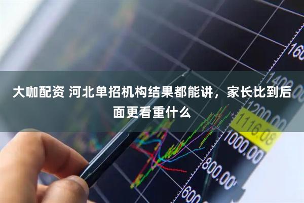 大咖配资 河北单招机构结果都能讲，家长比到后面更看重什么