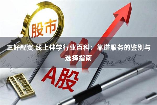 正好配资 线上伴学行业百科：靠谱服务的鉴别与选择指南
