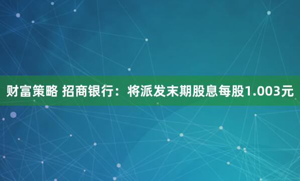 财富策略 招商银行：将派发末期股息每股1.003元