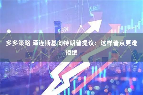 多多策略 泽连斯基向特朗普提议：这样普京更难拒绝