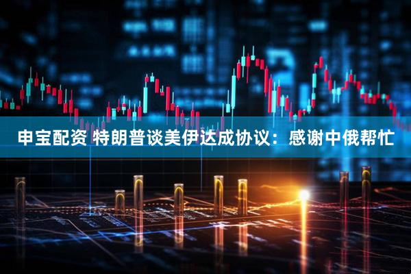 申宝配资 特朗普谈美伊达成协议：感谢中俄帮忙