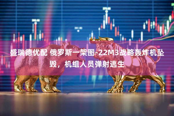 盛瑞德优配 俄罗斯一架图-22M3战略轰炸机坠毁，机组人员弹射逃生