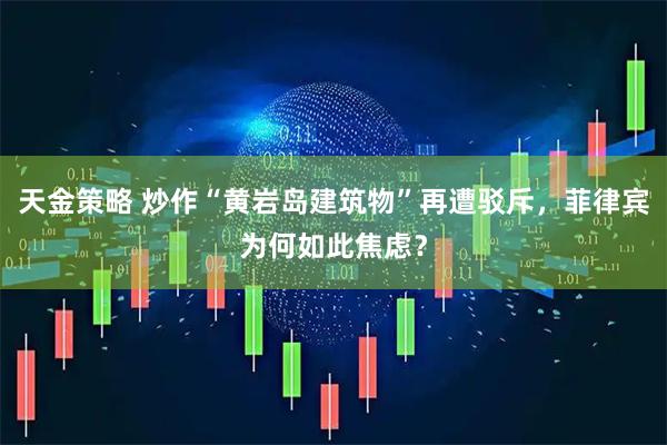 天金策略 炒作“黄岩岛建筑物”再遭驳斥，菲律宾为何如此焦虑？