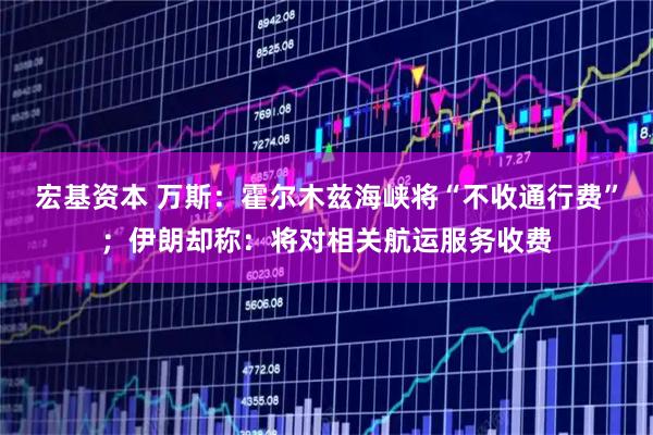 宏基资本 万斯：霍尔木兹海峡将“不收通行费”；伊朗却称：将对相关航运服务收费